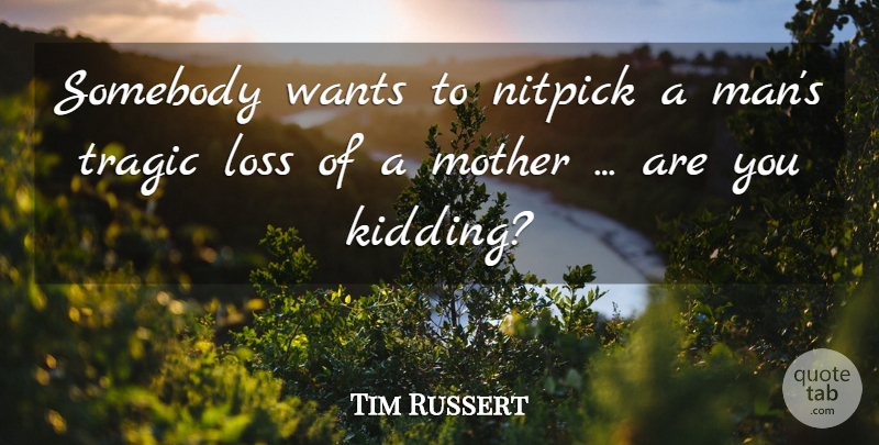 Tim Russert Quote About Loss, Mother, Somebody, Tragic, Wants: Somebody Wants To Nitpick A...