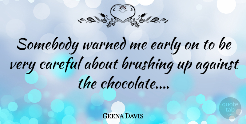 Geena Davis Quote About Chocolate, Careful, Brushing: Somebody Warned Me Early On...