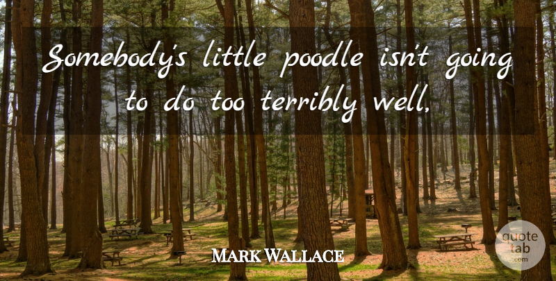 Mark Wallace Quote About Poodle, Terribly: Somebodys Little Poodle Isnt Going...