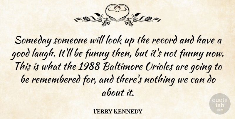 Terry Kennedy Quote About Baltimore, Funny, Good, Record, Remembered: Someday Someone Will Look Up...