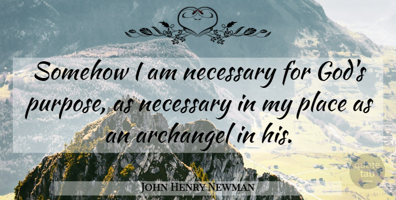 John Henry Newman Quote About Angel, Purpose, Archangel: Somehow I Am Necessary For...