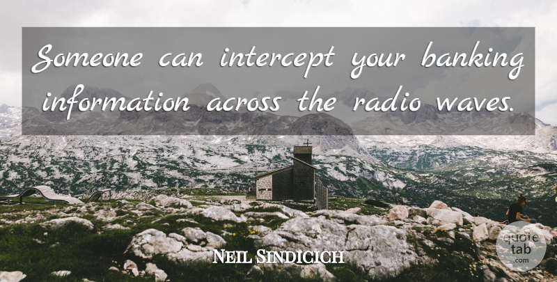 Neil Sindicich Quote About Across, Banking, Information, Intercept, Radio: Someone Can Intercept Your Banking...