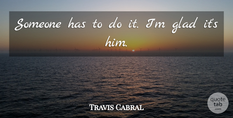 Travis Cabral Quote About Glad: Someone Has To Do It...