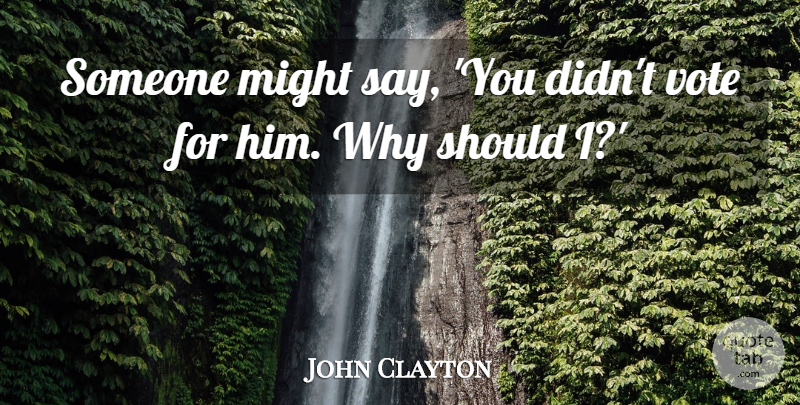 John Clayton Quote About Might, Vote, Voting: Someone Might Say You Didnt...