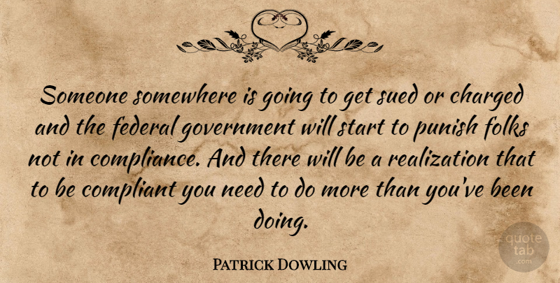 Patrick Dowling Quote About Charged, Compliant, Federal, Folks, Government: Someone Somewhere Is Going To...