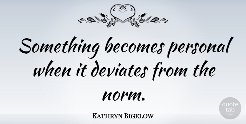 Kathryn Bigelow Quote About Norm, Deviate: Something Becomes Personal When It...