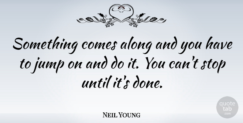 Neil Young Quote About Jumping, Done: Something Comes Along And You...