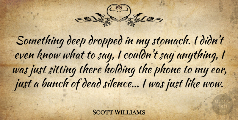 Scott Williams Quote About Bunch, Dead, Deep, Dropped, Holding: Something Deep Dropped In My...