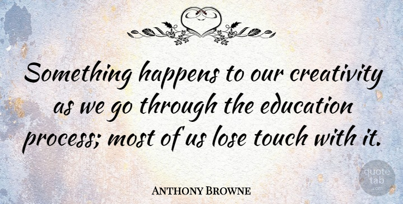 Anthony Browne Quote About Education, Happens, Lose: Something Happens To Our Creativity...
