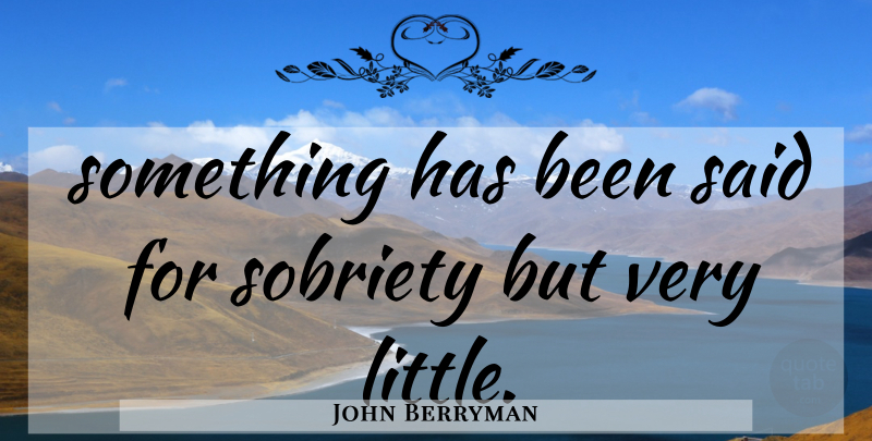 John Berryman Quote About Beer, Sobriety, Littles: Something Has Been Said For...