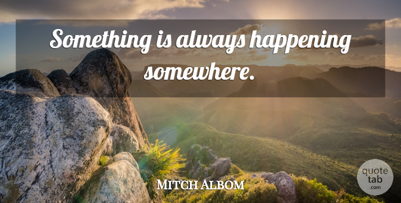 Mitch Albom Quote About Happenings: Something Is Always Happening Somewhere...