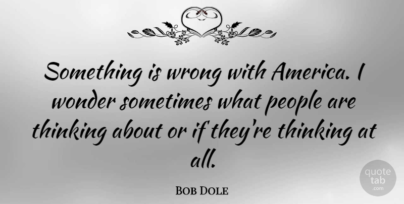 Bob Dole Quote About Thinking, America, People: Something Is Wrong With America...