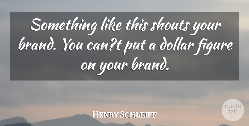 Henry Schleiff Quote About Dollar, Figure, Shouts: Something Like This Shouts Your...