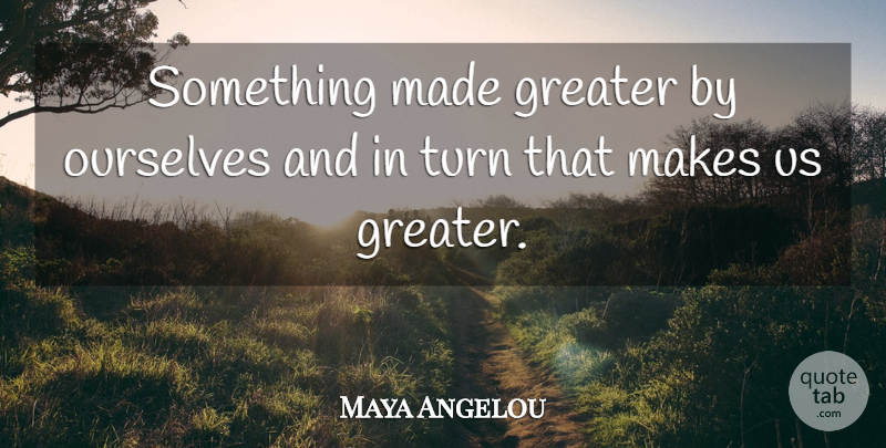 Maya Angelou Quote About Positive, Made, Turns: Something Made Greater By Ourselves...