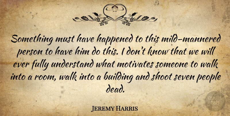 Jeremy Harris Quote About Building, Fully, Happened, Motivates, People: Something Must Have Happened To...