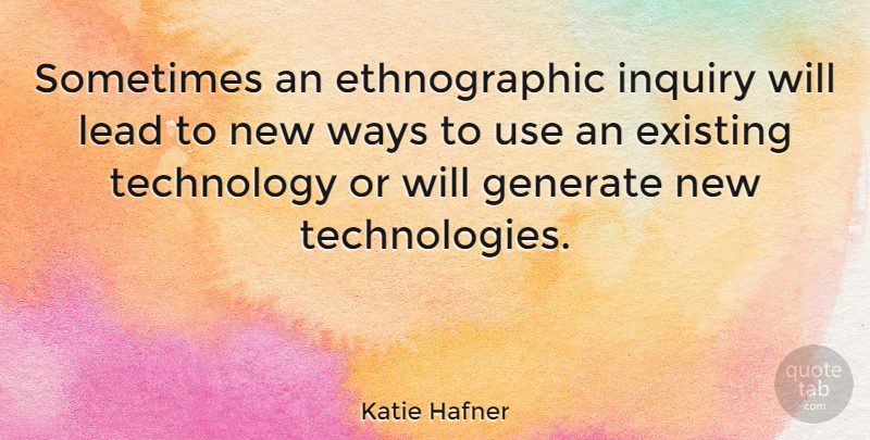 Katie Hafner Quote About Existing, Generate, Technology, Ways: Sometimes An Ethnographic Inquiry Will...