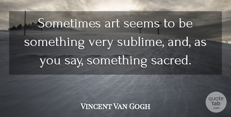 Vincent Van Gogh Quote About Art, Sublime, Sacred: Sometimes Art Seems To Be...