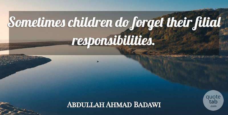 Abdullah Ahmad Badawi Quote About Children, Responsibility, Forget: Sometimes Children Do Forget Their...