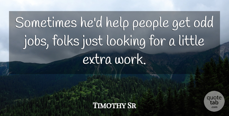 Timothy Sr Quote About Extra, Folks, Help, Looking, Odd: Sometimes Hed Help People Get...