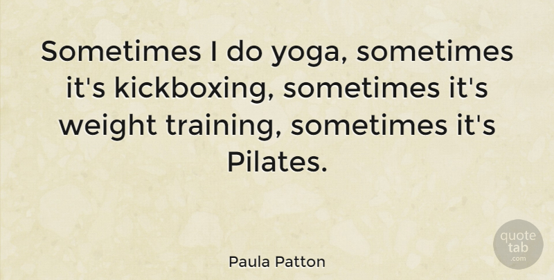 Paula Patton Quote About Yoga, Training, Kickboxing: Sometimes I Do Yoga Sometimes...
