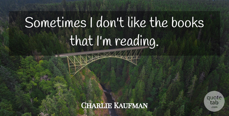 Charlie Kaufman Quote About Reading, Book, Sometimes: Sometimes I Dont Like The...