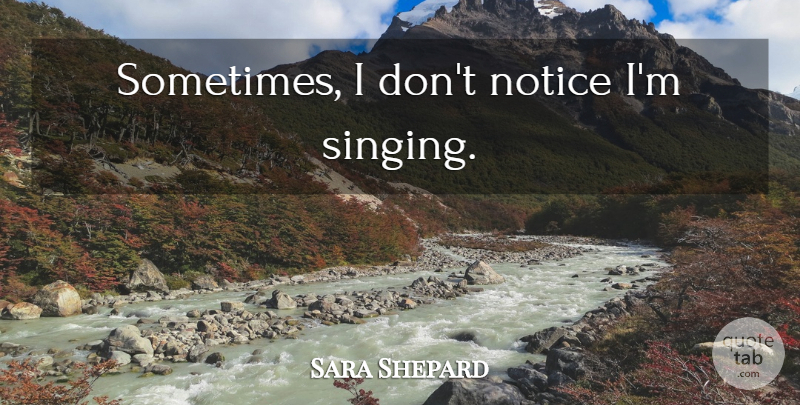 Sara Shepard Quote About Singing, Sometimes: Sometimes I Dont Notice Im...