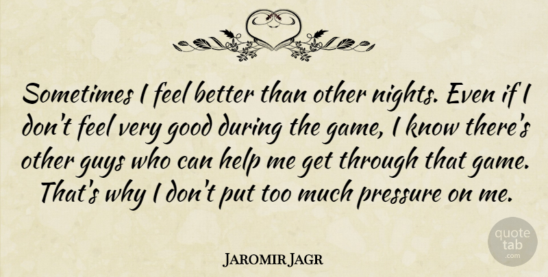 Jaromir Jagr Quote About Good, Guys, Help, Pressure: Sometimes I Feel Better Than...
