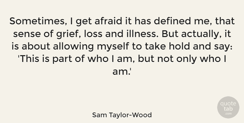 Sam Taylor-Wood Quote About Afraid, Allowing, Defined, Hold, Loss: Sometimes I Get Afraid It...