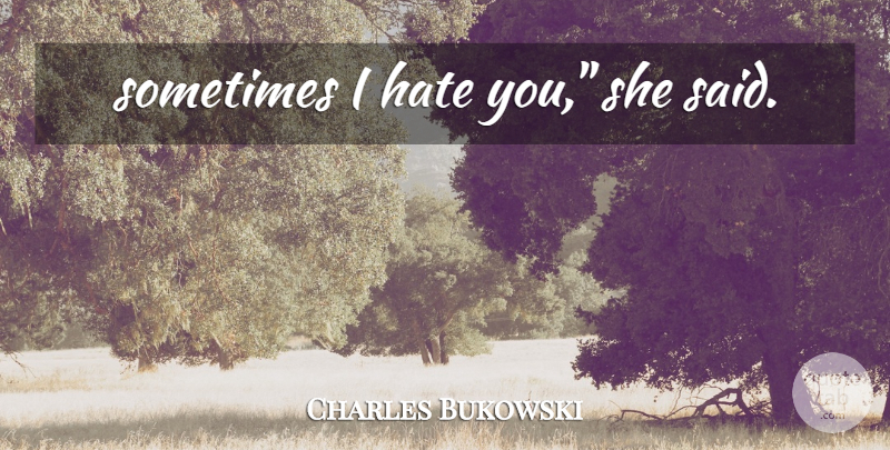 Charles Bukowski Quote About Hate, Sometimes, Said: Sometimes I Hate You She...