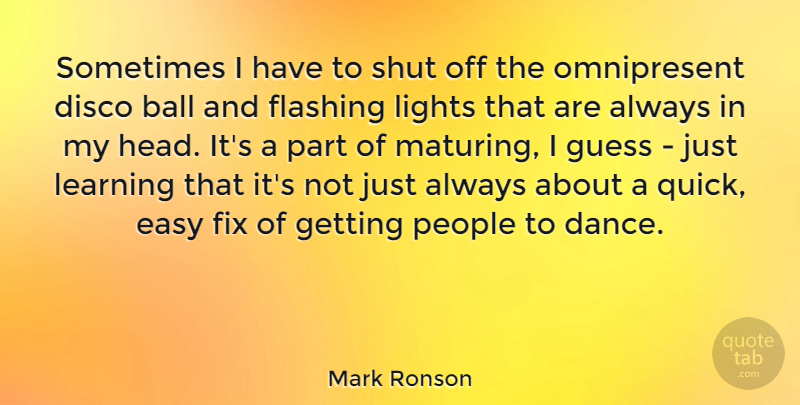 Mark Ronson Quote About Ball, Disco, Fix, Guess, Learning: Sometimes I Have To Shut...
