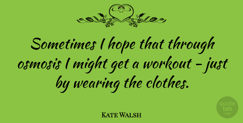 Kate Walsh Quote About Workout, Osmosis, Clothes: Sometimes I Hope That Through...