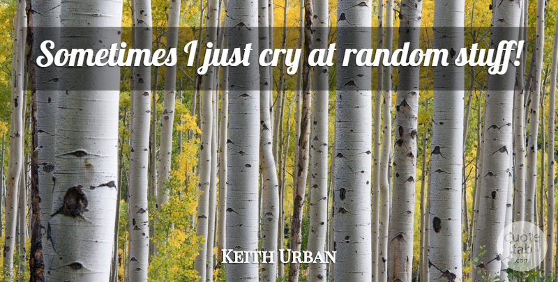 Keith Urban Quote About Stuff, Sometimes, Cry: Sometimes I Just Cry At...