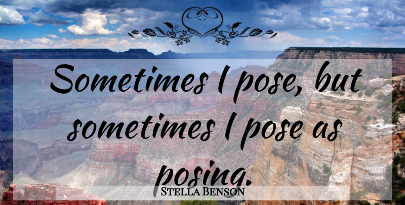 Stella Benson Quote About Sometimes, Posing, Pretense: Sometimes I Pose But Sometimes...