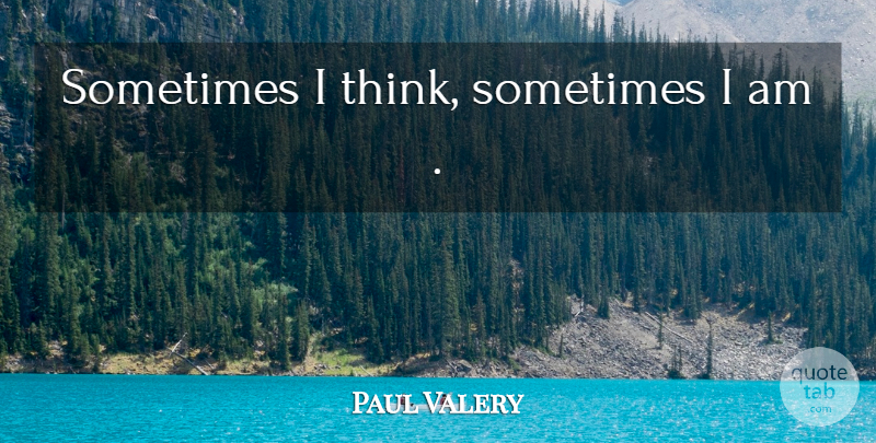 Paul Valery Quote About Thinking, Sometimes: Sometimes I Think Sometimes I...