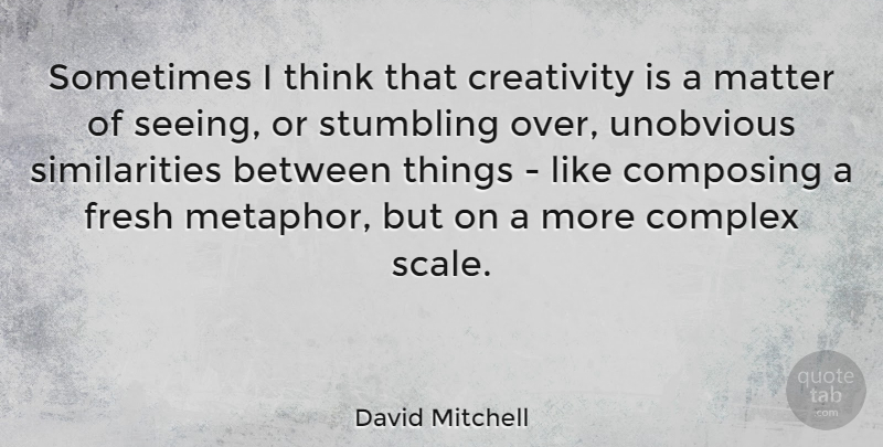 David Mitchell Quote About Complex, Composing, Creativity, Fresh, Matter: Sometimes I Think That Creativity...