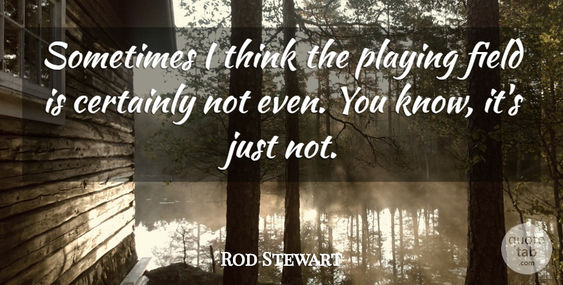 Rod Stewart Quote About Thinking, Fields, Sometimes: Sometimes I Think The Playing...