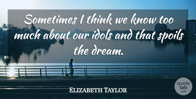 Elizabeth Taylor Quote About Dream, Thinking, Idols: Sometimes I Think We Know...