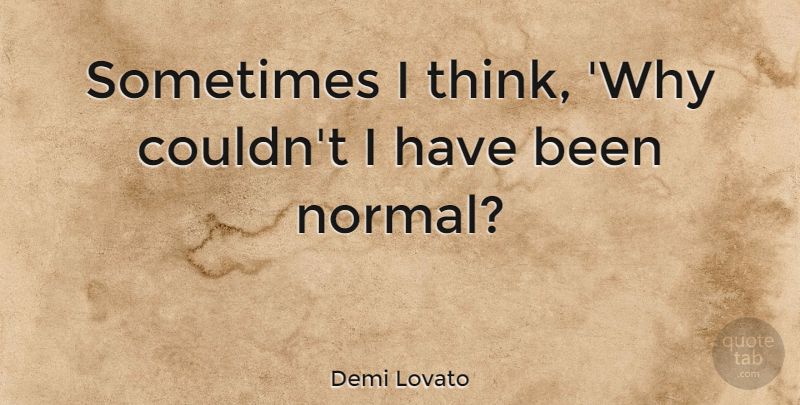 Demi Lovato Quote About Thinking, Normal, Sometimes: Sometimes I Think Why Couldnt...