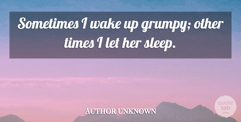 Author unknown Quote About Wake: Sometimes I Wake Up Grumpy...