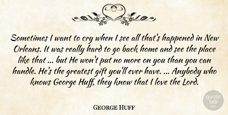 George Huff Quote About Anybody, Cry, George, Gift, Greatest: Sometimes I Want To Cry...