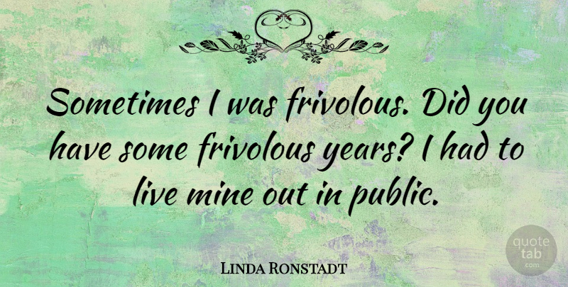 Linda Ronstadt Quote About undefined: Sometimes I Was Frivolous Did...
