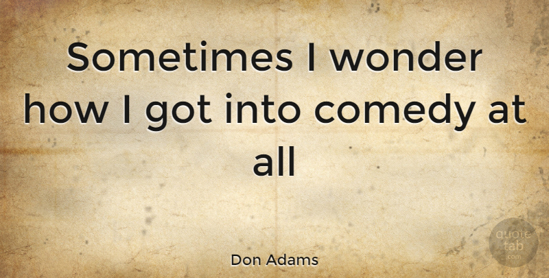 Don Adams Quote About Comedy, Sometimes, Wonder: Sometimes I Wonder How I...