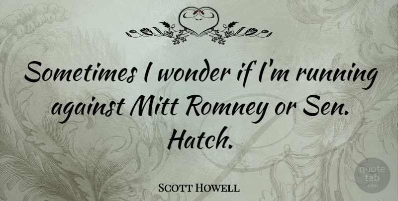Scott Howell Quote About Mitt, Romney, Running: Sometimes I Wonder If Im...