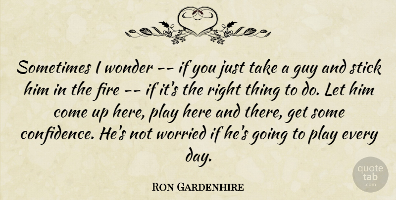 Ron Gardenhire Quote About Fire, Guy, Stick, Wonder, Worried: Sometimes I Wonder If You...