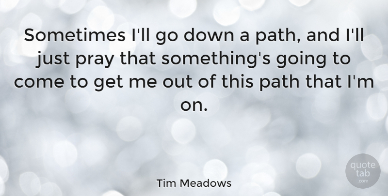 Tim Meadows Quote About Path, Praying, Sometimes: Sometimes Ill Go Down A...