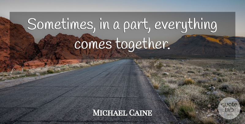 Michael Caine Quote About Together, Sometimes: Sometimes In A Part Everything...