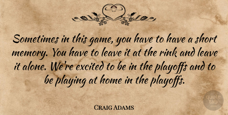 Craig Adams Quote About Excited, Game, Home, Leave, Playing: Sometimes In This Game You...