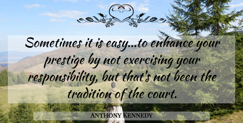 Anthony Kennedy Quote About American Judge, Enhance, Exercising, Judgment And Judges, Prestige: Sometimes It Is Easy To...