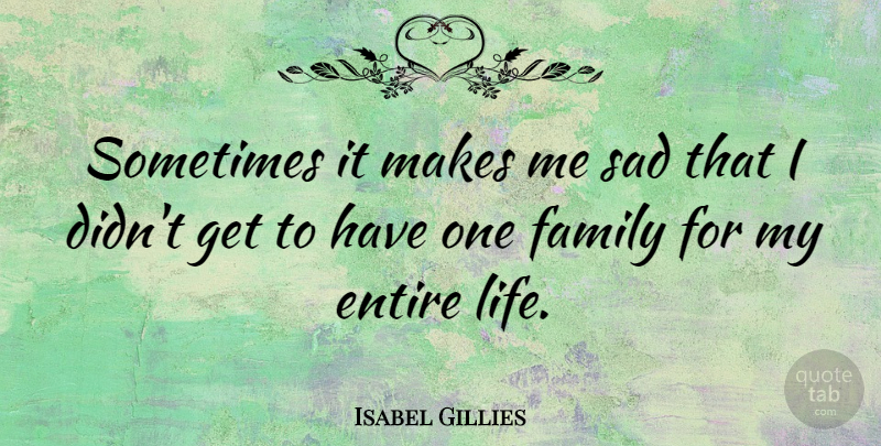Isabel Gillies Quote About Entire, Family, Life, Sad: Sometimes It Makes Me Sad...
