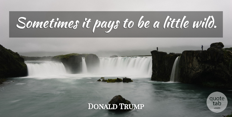 Donald Trump Quote About Pay, Littles, Sometimes: Sometimes It Pays To Be...